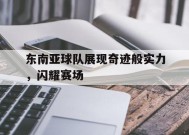 九州体育登录-东南亚球队展现奇迹般实力，闪耀赛场的简单介绍