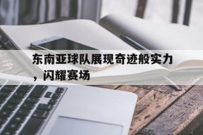 九州体育登录-东南亚球队展现奇迹般实力，闪耀赛场的简单介绍