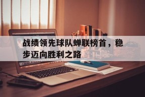 九州体育登录-战绩领先球队蝉联榜首，稳步迈向胜利之路的简单介绍