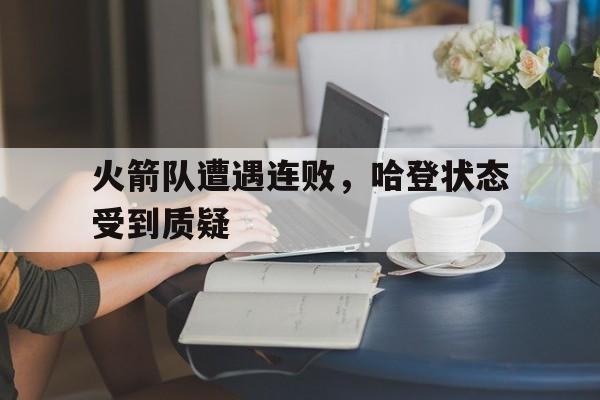 火箭队遭遇连败,哈登状态受到质疑了吗