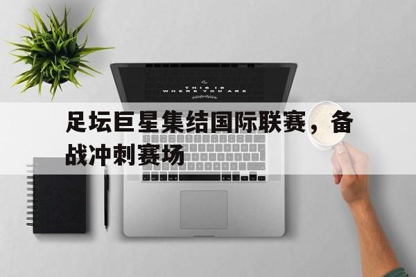 足坛巨星集结国际联赛,备战冲刺赛场 足坛巨星集结国际联赛,备战冲刺赛场