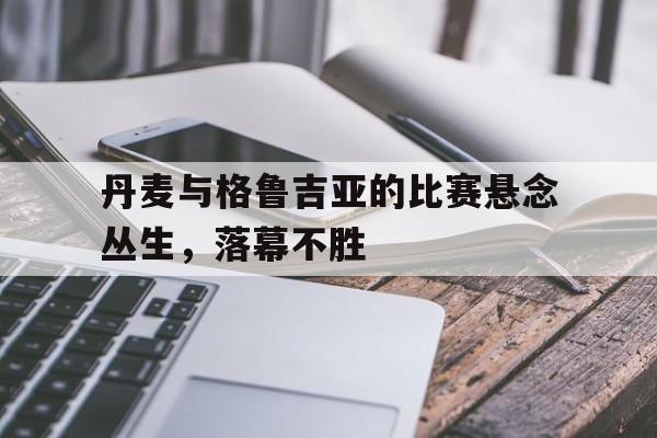 丹麦与格鲁吉亚的比赛悬念丛生,落幕不胜 丹麦与格鲁吉亚的比赛悬念丛生,落幕不胜